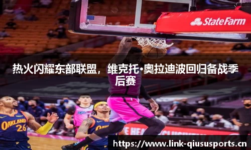 热火闪耀东部联盟，维克托·奥拉迪波回归备战季后赛