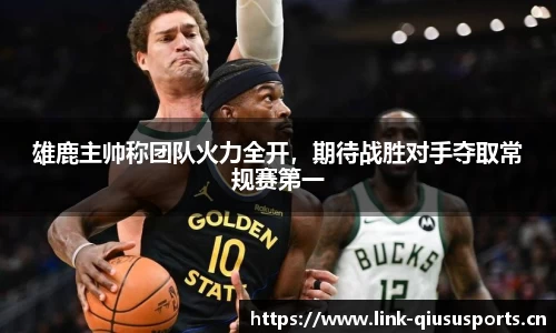 雄鹿主帅称团队火力全开，期待战胜对手夺取常规赛第一
