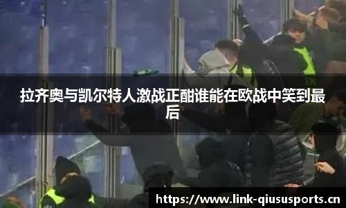 拉齐奥与凯尔特人激战正酣谁能在欧战中笑到最后
