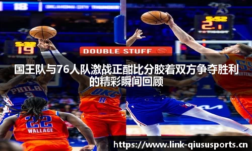 国王队与76人队激战正酣比分胶着双方争夺胜利的精彩瞬间回顾
