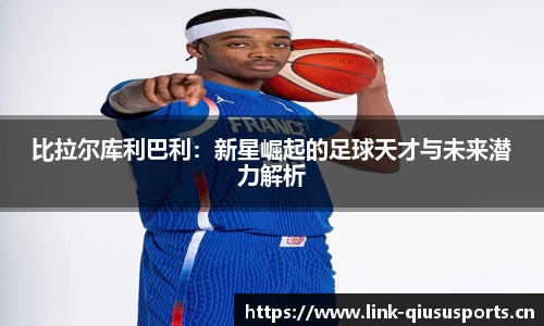比拉尔库利巴利：新星崛起的足球天才与未来潜力解析